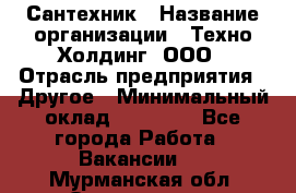 Сантехник › Название организации ­ Техно-Холдинг, ООО › Отрасль предприятия ­ Другое › Минимальный оклад ­ 40 000 - Все города Работа » Вакансии   . Мурманская обл.,Оленегорск г.